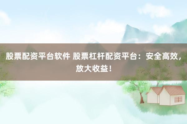 股票配资平台软件 股票杠杆配资平台：安全高效，放大收益！