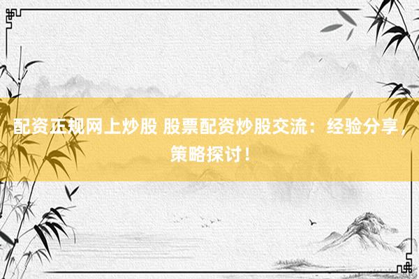 配资正规网上炒股 股票配资炒股交流：经验分享，策略探讨！