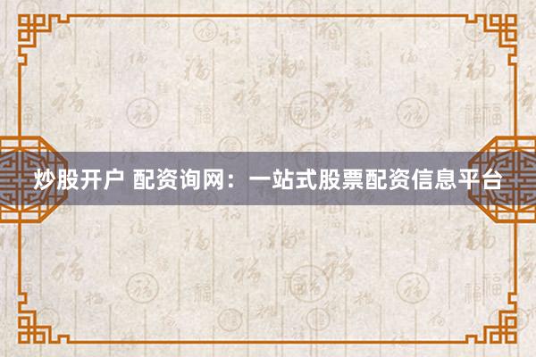 炒股开户 配资询网：一站式股票配资信息平台