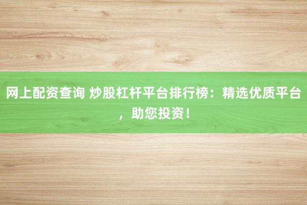 网上配资查询 炒股杠杆平台排行榜：精选优质平台，助您投资！