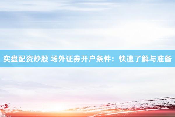 实盘配资炒股 场外证券开户条件：快速了解与准备