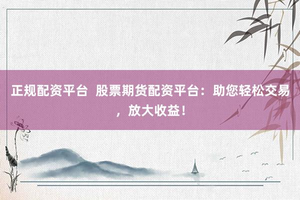 正规配资平台  股票期货配资平台：助您轻松交易，放大收益！