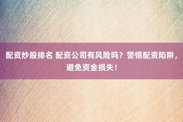 配资炒股排名 配资公司有风险吗？警惕配资陷阱，避免资金损失！