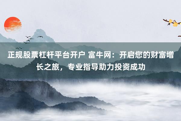 正规股票杠杆平台开户 富牛网：开启您的财富增长之旅，专业指导助力投资成功