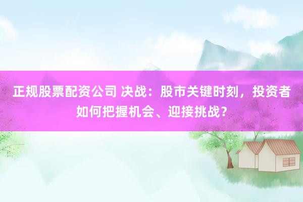 正规股票配资公司 决战：股市关键时刻，投资者如何把握机会、迎接挑战？
