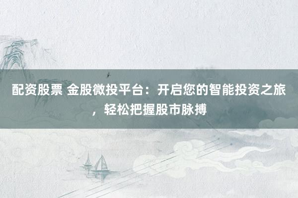 配资股票 金股微投平台：开启您的智能投资之旅，轻松把握股市脉搏