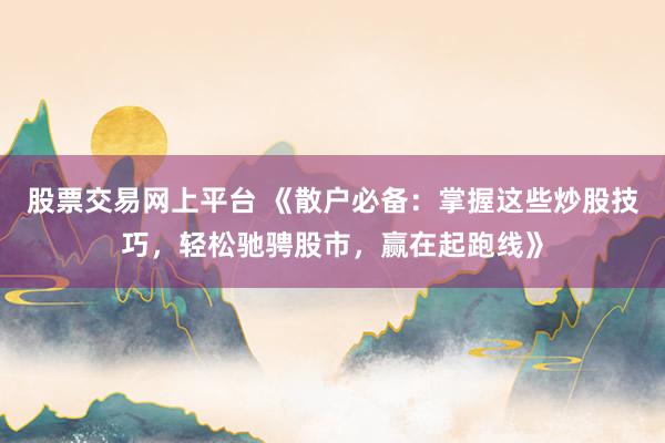 股票交易网上平台 《散户必备：掌握这些炒股技巧，轻松驰骋股市，赢在起跑线》