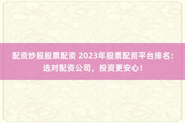 配资炒股股票配资 2023年股票配资平台排名：选对配资公司，投资更安心！