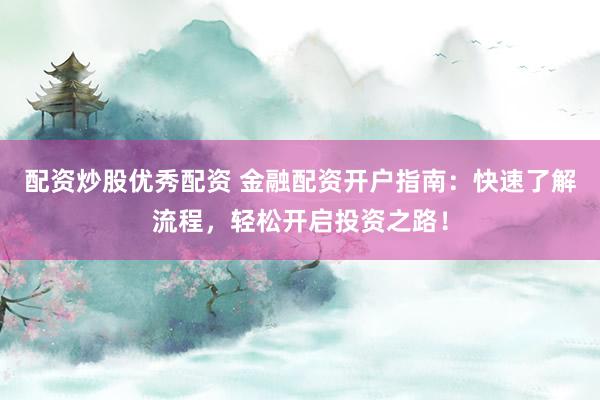配资炒股优秀配资 金融配资开户指南：快速了解流程，轻松开启投资之路！