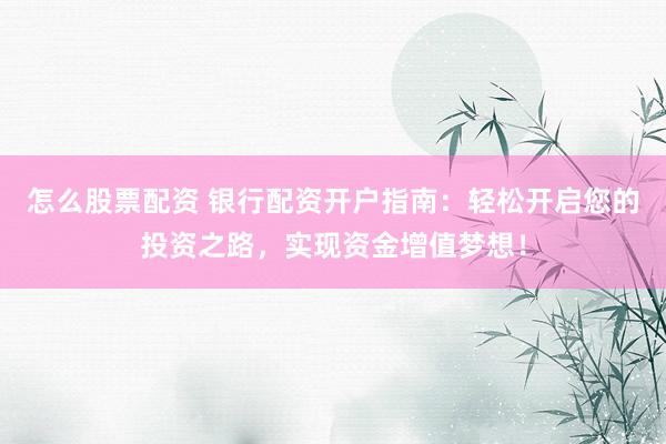 怎么股票配资 银行配资开户指南：轻松开启您的投资之路，实现资金增值梦想！