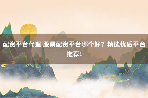 配资平台代理 股票配资平台哪个好？精选优质平台推荐！