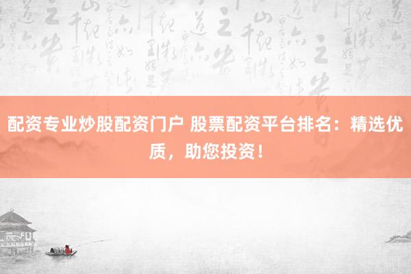 配资专业炒股配资门户 股票配资平台排名：精选优质，助您投资！