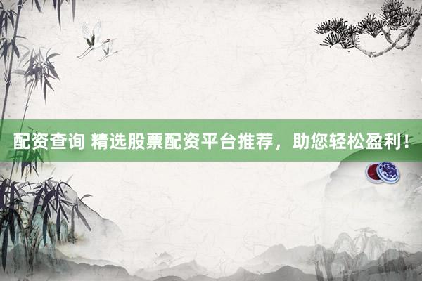 配资查询 精选股票配资平台推荐，助您轻松盈利！