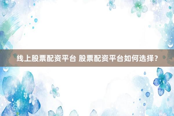线上股票配资平台 股票配资平台如何选择？
