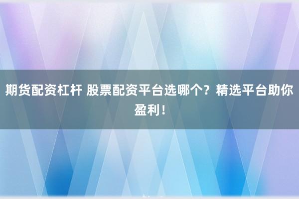 期货配资杠杆 股票配资平台选哪个？精选平台助你盈利！