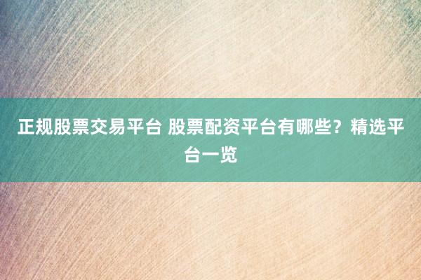 正规股票交易平台 股票配资平台有哪些？精选平台一览