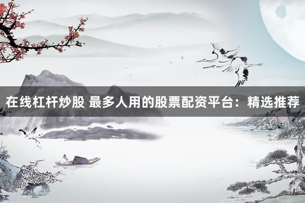 在线杠杆炒股 最多人用的股票配资平台：精选推荐