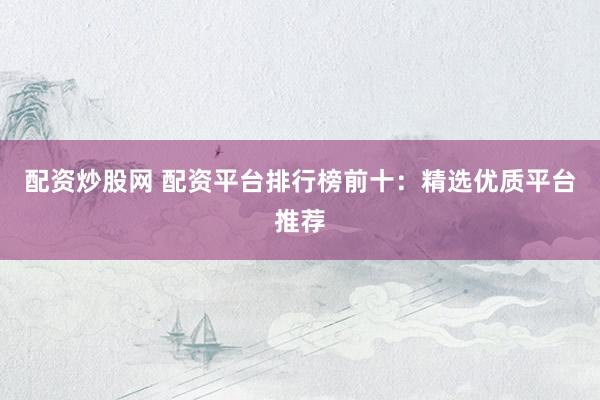 配资炒股网 配资平台排行榜前十：精选优质平台推荐