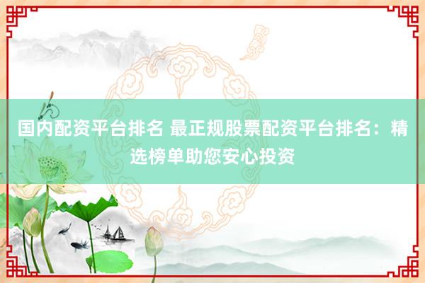 国内配资平台排名 最正规股票配资平台排名：精选榜单助您安心投资