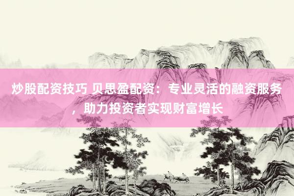 炒股配资技巧 贝思盈配资：专业灵活的融资服务，助力投资者实现财富增长