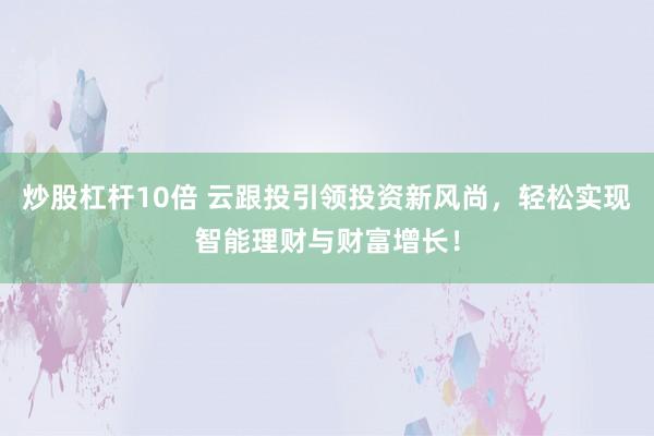 炒股杠杆10倍 云跟投引领投资新风尚，轻松实现智能理财与财富增长！