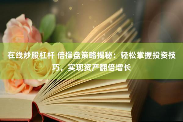 在线炒股杠杆 倍操盘策略揭秘：轻松掌握投资技巧，实现资产翻倍增长