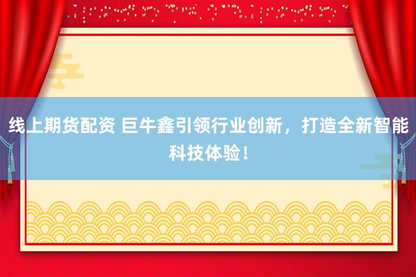 线上期货配资 巨牛鑫引领行业创新，打造全新智能科技体验！