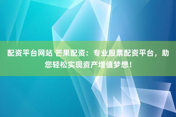 配资平台网站 芒果配资：专业股票配资平台，助您轻松实现资产增值梦想！