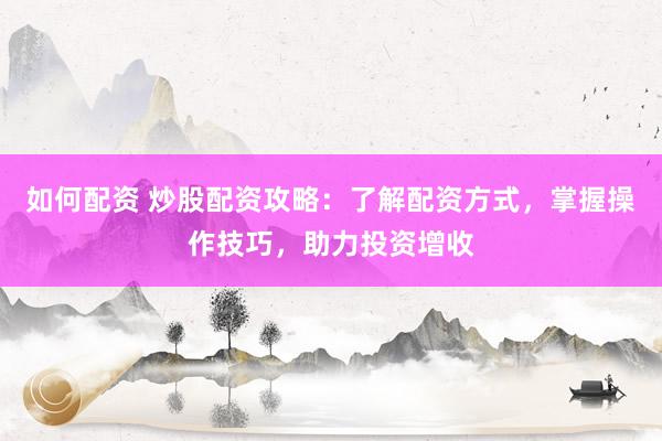 如何配资 炒股配资攻略：了解配资方式，掌握操作技巧，助力投资增收
