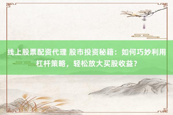 线上股票配资代理 股市投资秘籍：如何巧妙利用杠杆策略，轻松放大买股收益？