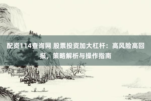 配资114查询网 股票投资加大杠杆：高风险高回报，策略解析与操作指南
