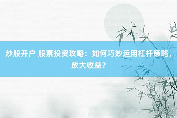 炒股开户 股票投资攻略：如何巧妙运用杠杆策略，放大收益？