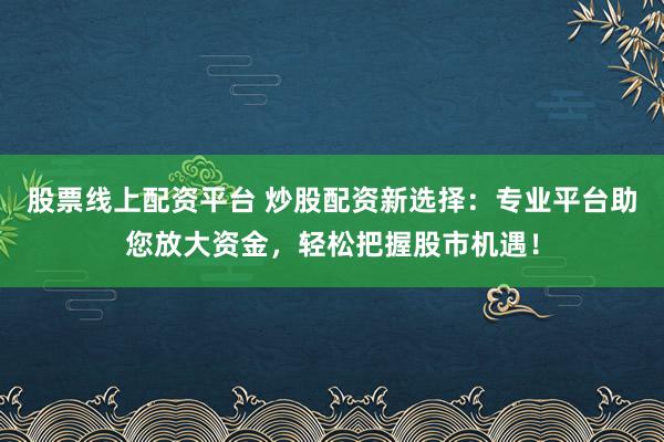 股票线上配资平台 炒股配资新选择：专业平台助您放大资金，轻松把握股市机遇！