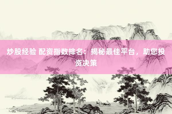 炒股经验 配资指数排名：揭秘最佳平台，助您投资决策