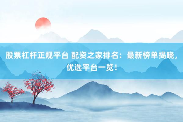 股票杠杆正规平台 配资之家排名：最新榜单揭晓，优选平台一览！
