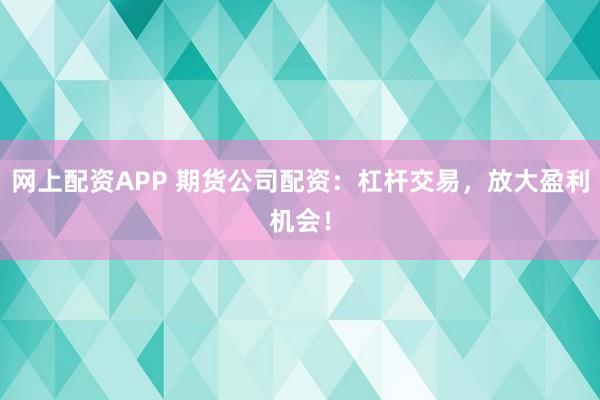 网上配资APP 期货公司配资：杠杆交易，放大盈利机会！
