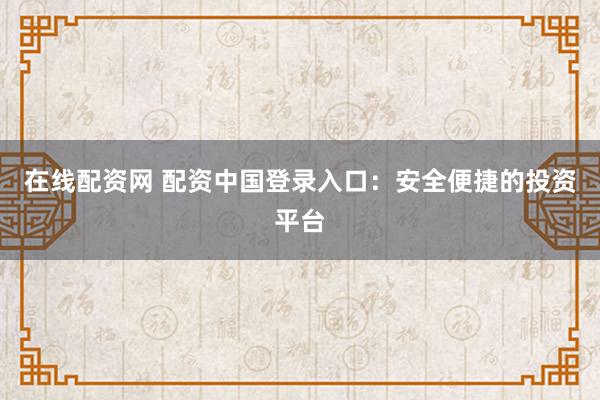 在线配资网 配资中国登录入口：安全便捷的投资平台