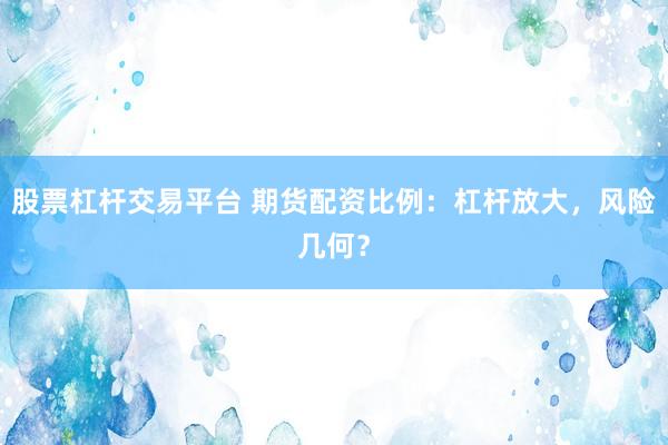 股票杠杆交易平台 期货配资比例：杠杆放大，风险几何？