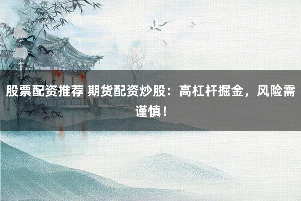 股票配资推荐 期货配资炒股：高杠杆掘金，风险需谨慎！