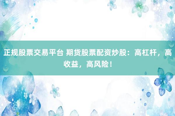 正规股票交易平台 期货股票配资炒股：高杠杆，高收益，高风险！