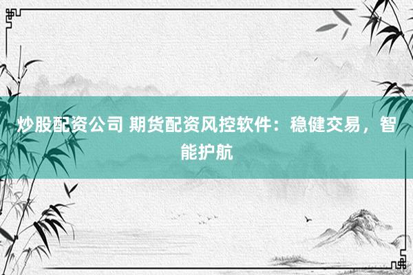 炒股配资公司 期货配资风控软件：稳健交易，智能护航