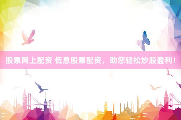 股票网上配资 低息股票配资，助您轻松炒股盈利！