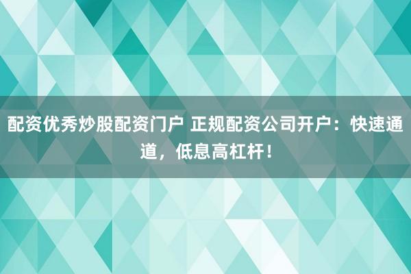配资优秀炒股配资门户 正规配资公司开户：快速通道，低息高杠杆！