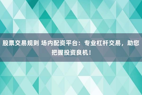 股票交易规则 场内配资平台：专业杠杆交易，助您把握投资良机！