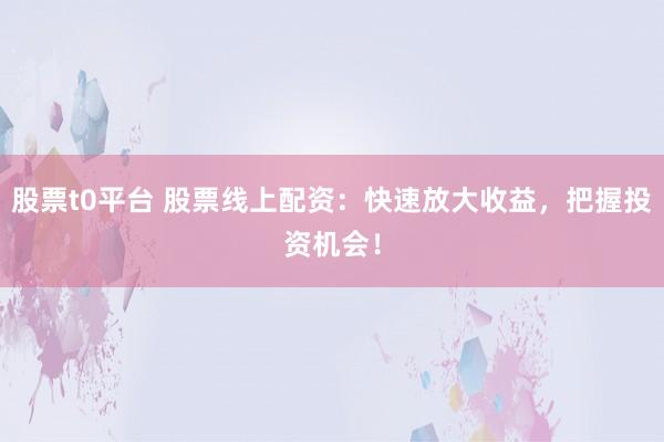 股票t0平台 股票线上配资：快速放大收益，把握投资机会！