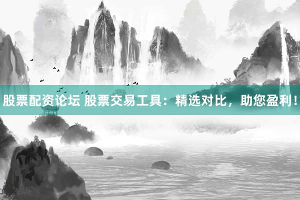 股票配资论坛 股票交易工具：精选对比，助您盈利！