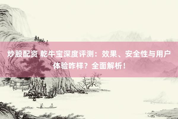 炒股配资 乾牛宝深度评测：效果、安全性与用户体验咋样？全面解析！