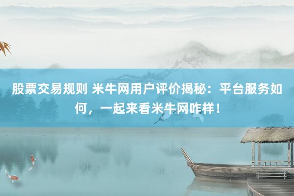 股票交易规则 米牛网用户评价揭秘：平台服务如何，一起来看米牛网咋样！