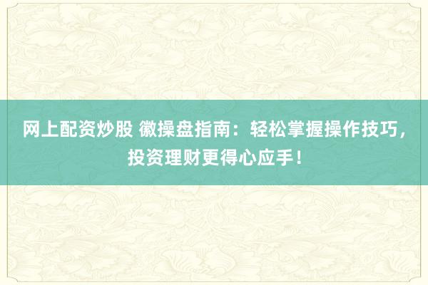 网上配资炒股 徽操盘指南：轻松掌握操作技巧，投资理财更得心应手！