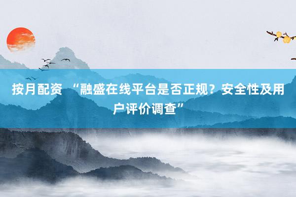 按月配资  “融盛在线平台是否正规？安全性及用户评价调查”